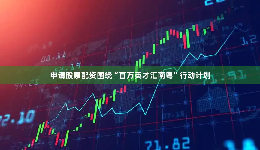 申请股票配资围绕“百万英才汇南粤”行动计划