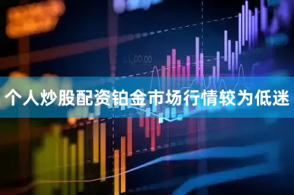 个人炒股配资铂金市场行情较为低迷