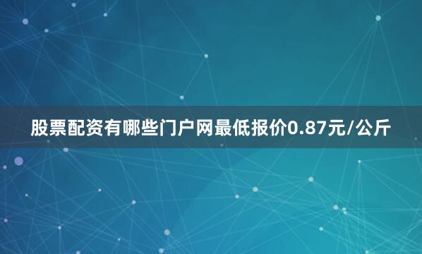 股票配资有哪些门户网最低报价0.87元/公斤