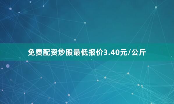 免费配资炒股最低报价3.40元/公斤