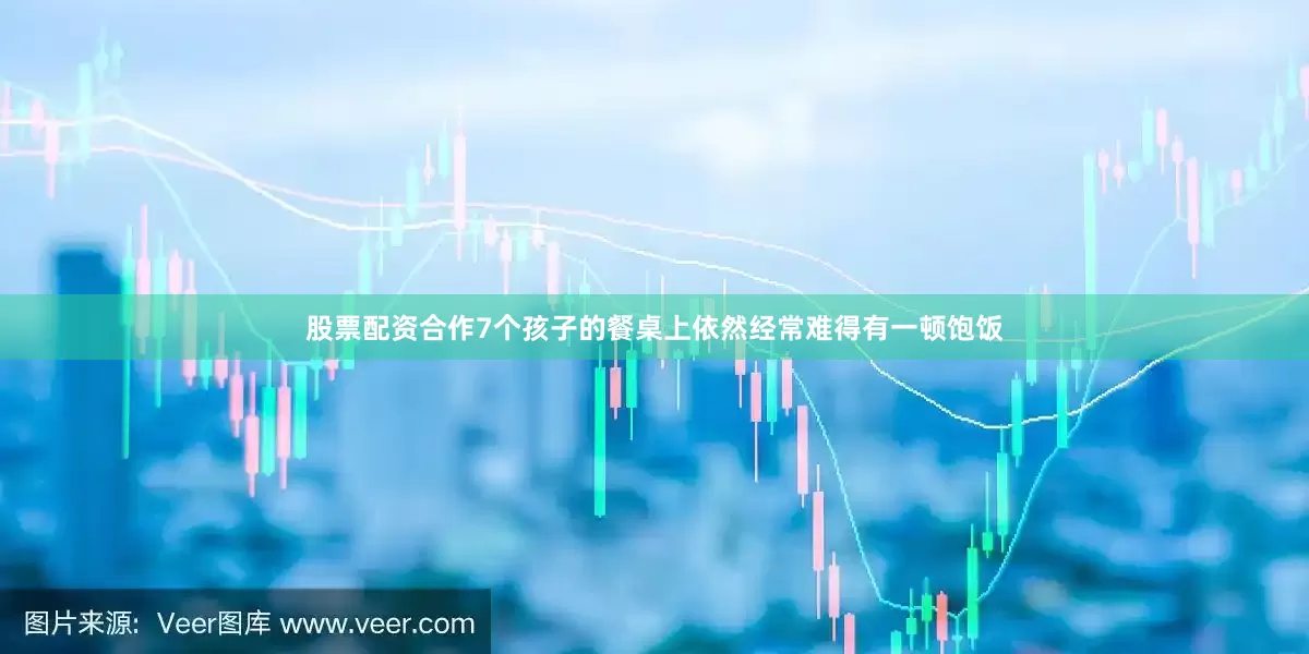 股票配资合作7个孩子的餐桌上依然经常难得有一顿饱饭