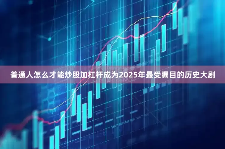 普通人怎么才能炒股加杠杆成为2025年最受瞩目的历史大剧