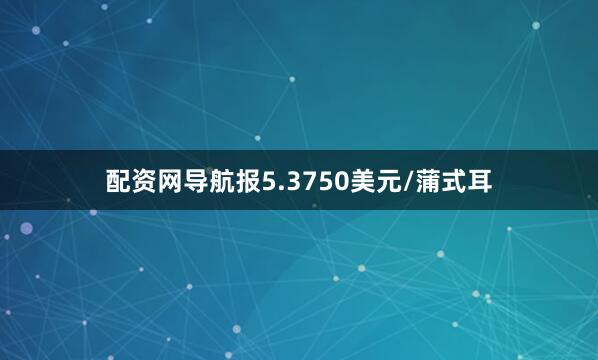 配资网导航报5.3750美元/蒲式耳
