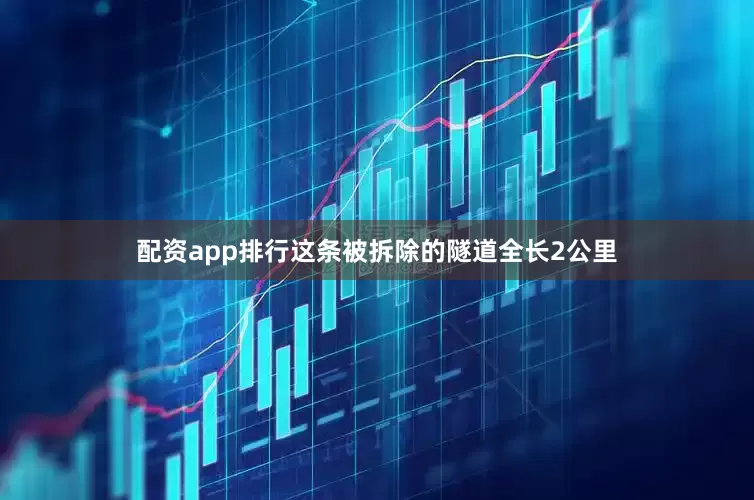 配资app排行这条被拆除的隧道全长2公里