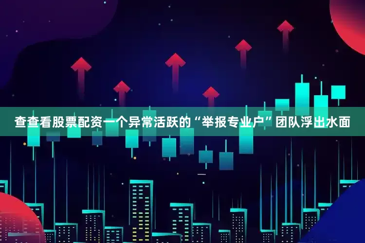 查查看股票配资一个异常活跃的“举报专业户”团队浮出水面