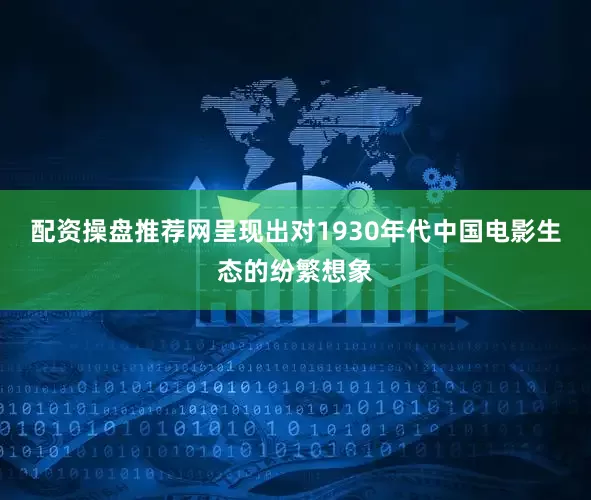 配资操盘推荐网呈现出对1930年代中国电影生态的纷繁想象