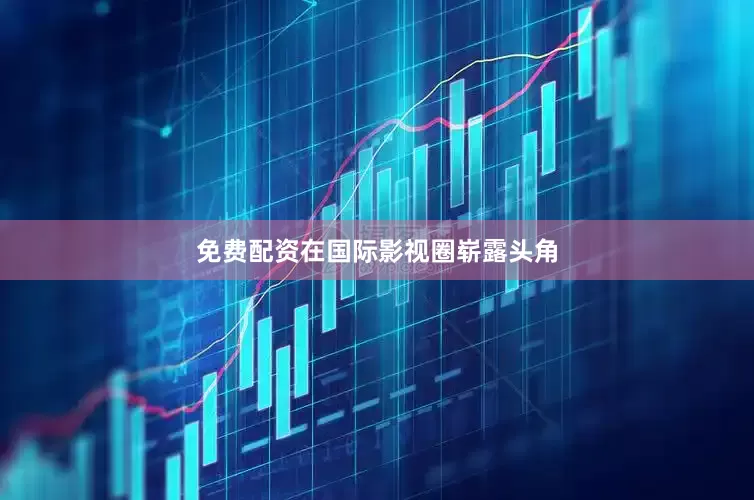 免费配资在国际影视圈崭露头角