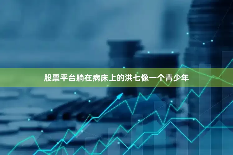 股票平台躺在病床上的洪七像一个青少年