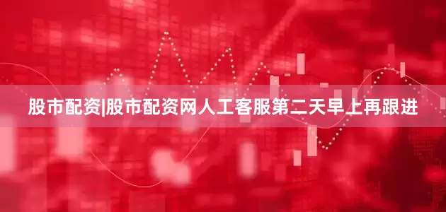 股市配资|股市配资网人工客服第二天早上再跟进