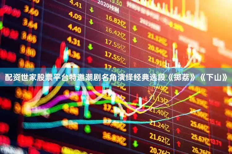 配资世家股票平台特邀潮剧名角演绎经典选段《掷荔》《下山》