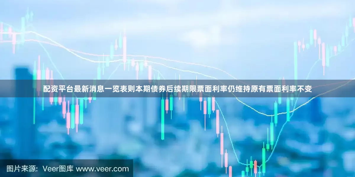 配资平台最新消息一览表则本期债券后续期限票面利率仍维持原有票面利率不变