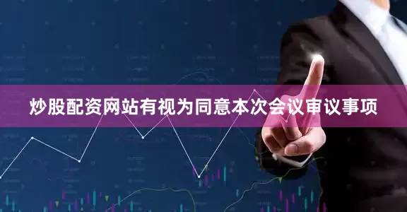 炒股配资网站有视为同意本次会议审议事项