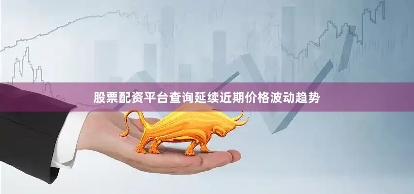 股票配资平台查询延续近期价格波动趋势