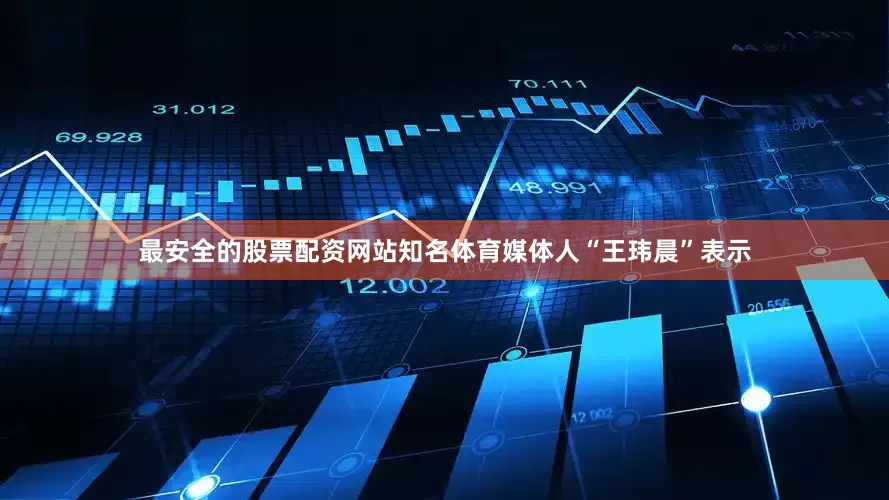 最安全的股票配资网站知名体育媒体人“王玮晨”表示