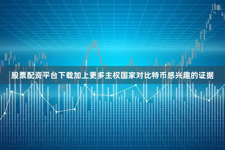 股票配资平台下载加上更多主权国家对比特币感兴趣的证据