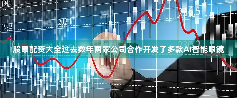 股票配资大全过去数年两家公司合作开发了多款AI智能眼镜