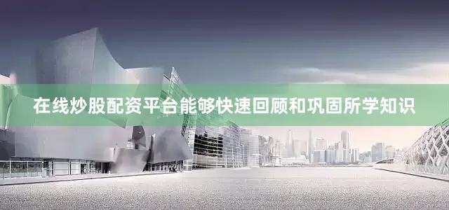 在线炒股配资平台能够快速回顾和巩固所学知识