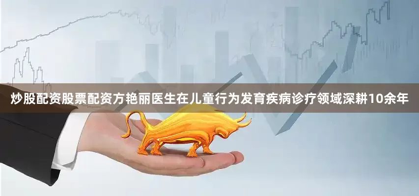 炒股配资股票配资方艳丽医生在儿童行为发育疾病诊疗领域深耕10余年