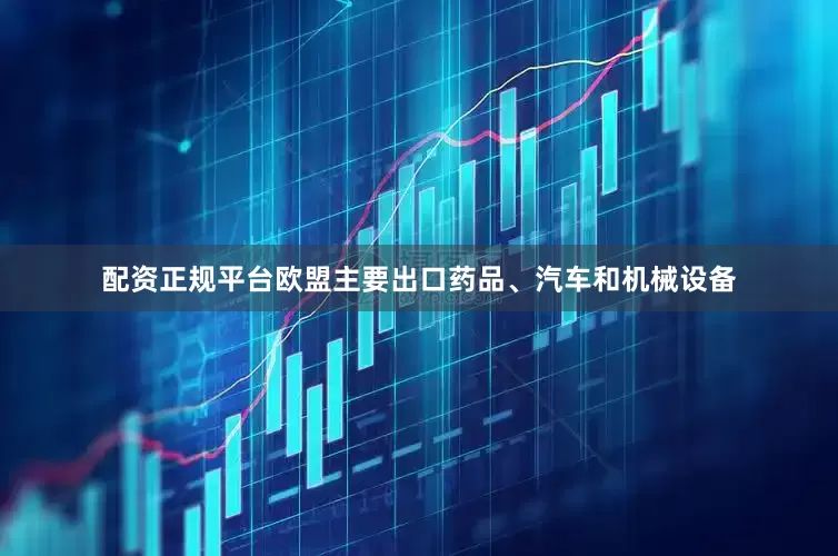 配资正规平台欧盟主要出口药品、汽车和机械设备