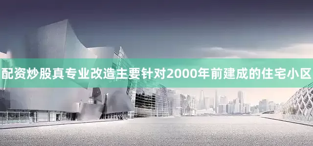 配资炒股真专业改造主要针对2000年前建成的住宅小区