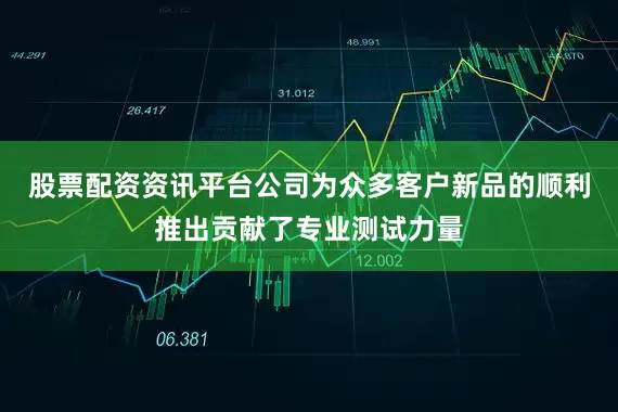 股票配资资讯平台公司为众多客户新品的顺利推出贡献了专业测试力量