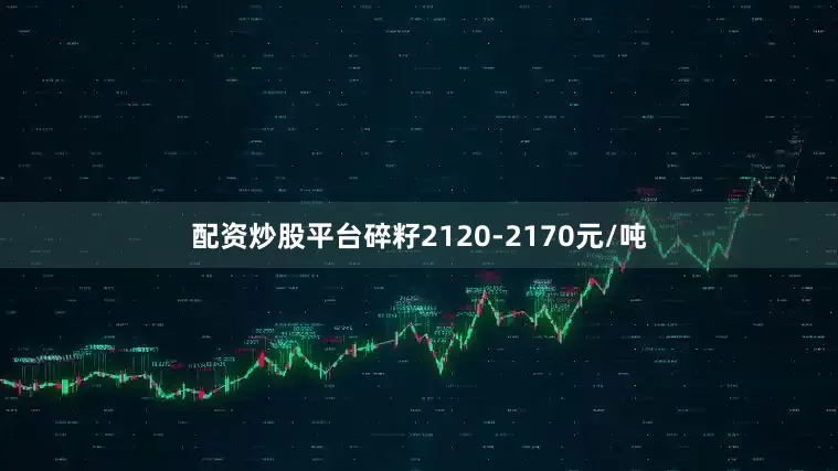 配资炒股平台碎籽2120-2170元/吨