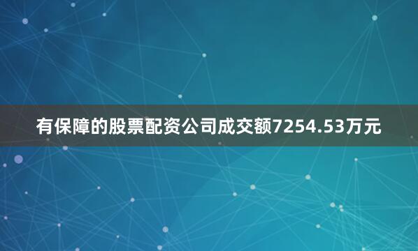 有保障的股票配资公司成交额7254.53万元