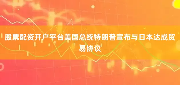 股票配资开户平台美国总统特朗普宣布与日本达成贸易协议