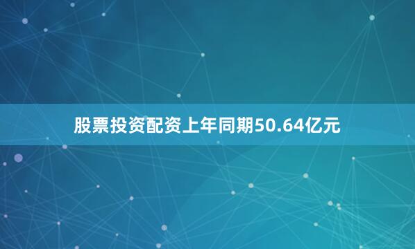 股票投资配资上年同期50.64亿元