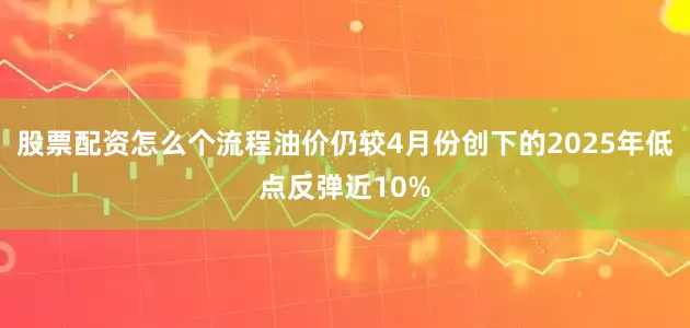 股票配资怎么个流程油价仍较4月份创下的2025年低点反弹近10%