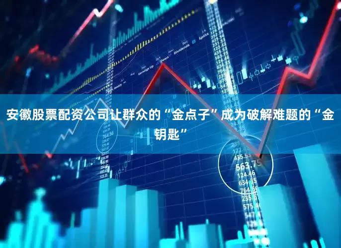 安徽股票配资公司让群众的“金点子”成为破解难题的“金钥匙”