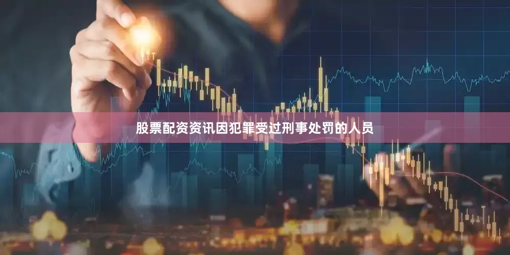 股票配资资讯因犯罪受过刑事处罚的人员