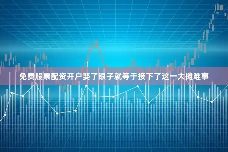 免费股票配资开户娶了银子就等于接下了这一大摊难事