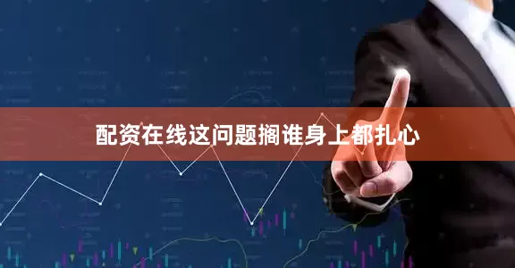 配资在线这问题搁谁身上都扎心
