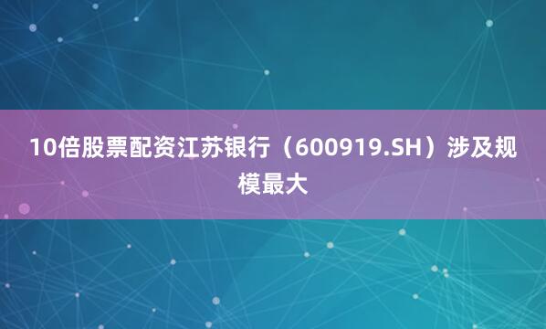 10倍股票配资江苏银行（600919.SH）涉及规模最大
