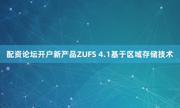 配资论坛开户新产品ZUFS 4.1基于区域存储技术
