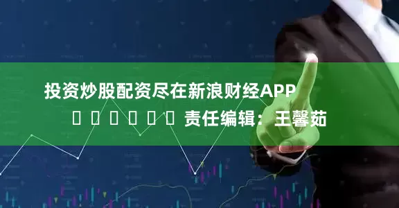 投资炒股配资尽在新浪财经APP            						责任编辑：王馨茹