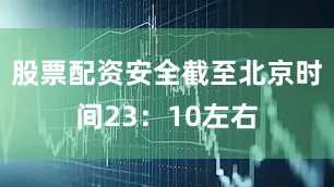股票配资安全截至北京时间23：10左右