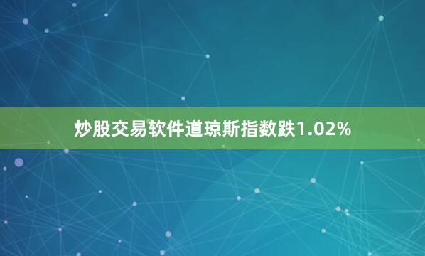 炒股交易软件道琼斯指数跌1.02%