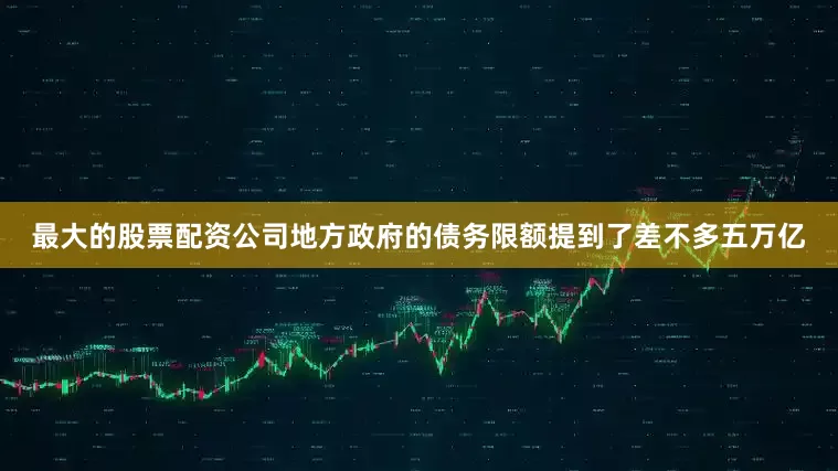 最大的股票配资公司地方政府的债务限额提到了差不多五万亿