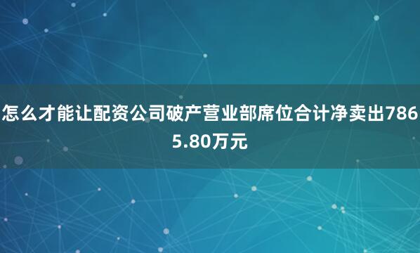 怎么才能让配资公司破产营业部席位合计净卖出7865.80万元