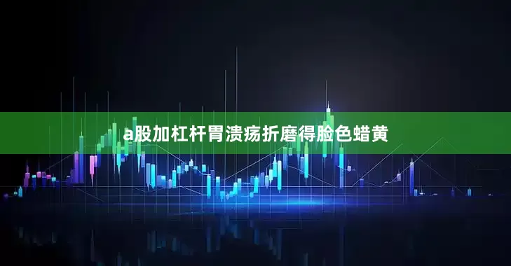 a股加杠杆胃溃疡折磨得脸色蜡黄