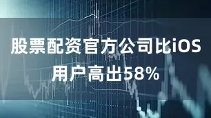 股票配资官方公司比iOS用户高出58%