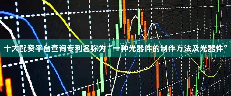 十大配资平台查询专利名称为“一种光器件的制作方法及光器件”