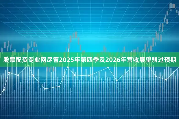 股票配资专业网尽管2025年第四季及2026年营收展望弱过预期