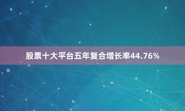 股票十大平台五年复合增长率44.76%