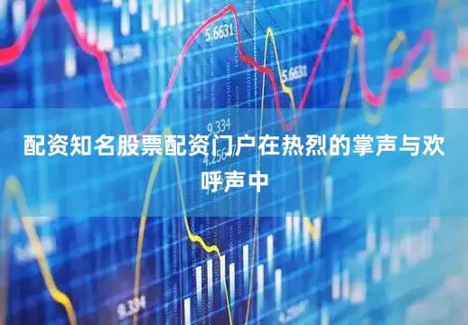 配资知名股票配资门户在热烈的掌声与欢呼声中