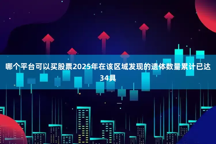 哪个平台可以买股票2025年在该区域发现的遗体数量累计已达34具