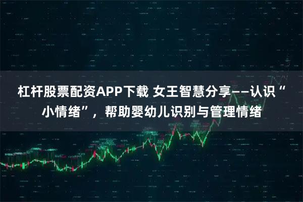 杠杆股票配资APP下载 女王智慧分享——认识“小情绪”，帮助婴幼儿识别与管理情绪