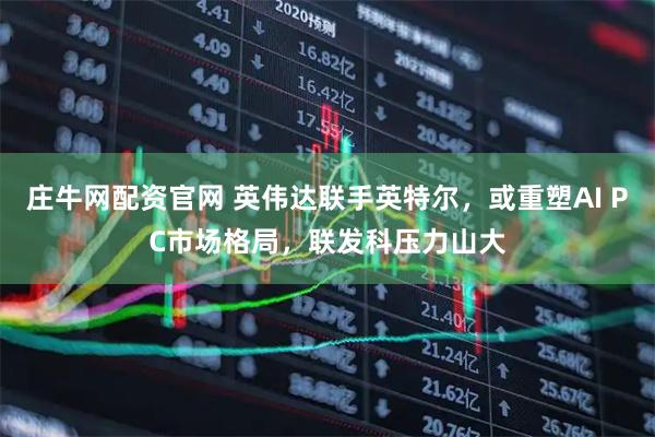 庄牛网配资官网 英伟达联手英特尔,或重塑AI PC市场格局,联发科压力山大